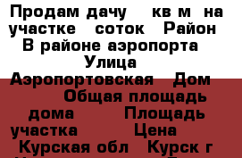 Продам дачу 30 кв.м  на участке 5 соток › Район ­ В районе аэропорта  › Улица ­ Аэропортовская › Дом ­ 261 › Общая площадь дома ­ 30 › Площадь участка ­ 500 › Цена ­ 730 - Курская обл., Курск г. Недвижимость » Дома, коттеджи, дачи продажа   